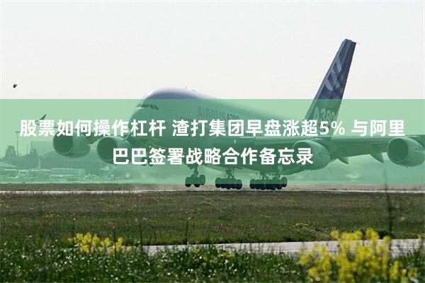 股票如何操作杠杆 渣打集团早盘涨超5% 与阿里巴巴签署战略合作备忘录