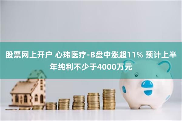 股票网上开户 心玮医疗-B盘中涨超11% 预计上半年纯利不少于4000万元