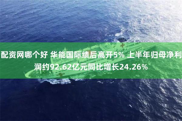 配资网哪个好 华能国际绩后高开5% 上半年归母净利润约92.62亿元同比增长24.26%
