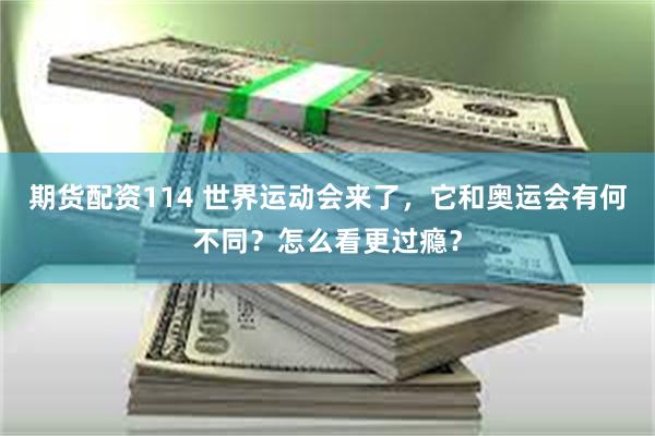 期货配资114 世界运动会来了，它和奥运会有何不同？怎么看更过瘾？