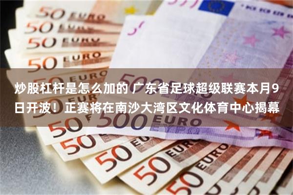炒股杠杆是怎么加的 广东省足球超级联赛本月9日开波！正赛将在南沙大湾区文化体育中心揭幕