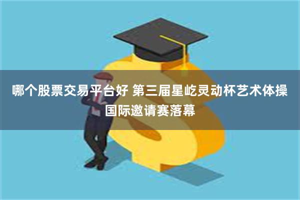 哪个股票交易平台好 第三届星屹灵动杯艺术体操国际邀请赛落幕
