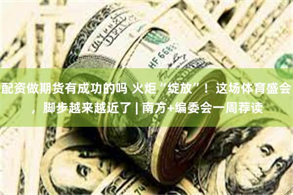 配资做期货有成功的吗 火炬“绽放”！这场体育盛会，脚步越来越近了 | 南方+编委会一周荐读