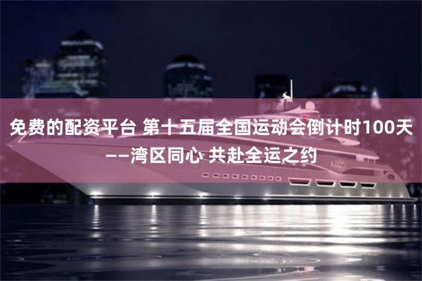 免费的配资平台 第十五届全国运动会倒计时100天——湾区同心 共赴全运之约