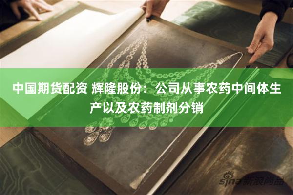 中国期货配资 辉隆股份：公司从事农药中间体生产以及农药制剂分销