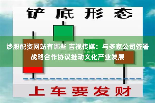 炒股配资网站有哪些 吉视传媒：与多家公司签署战略合作协议推动文化产业发展