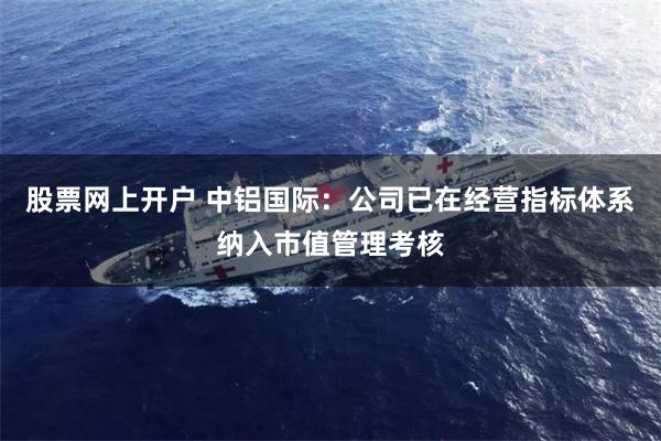 股票网上开户 中铝国际：公司已在经营指标体系纳入市值管理考核