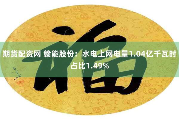 期货配资网 赣能股份：水电上网电量1.04亿千瓦时占比1.49%
