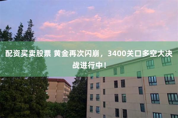 配资买卖股票 黄金再次闪崩，3400关口多空大决战进行中！
