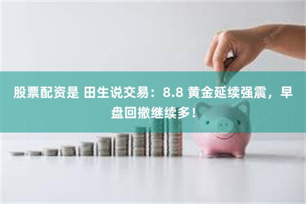 股票配资是 田生说交易：8.8 黄金延续强震，早盘回撤继续多！