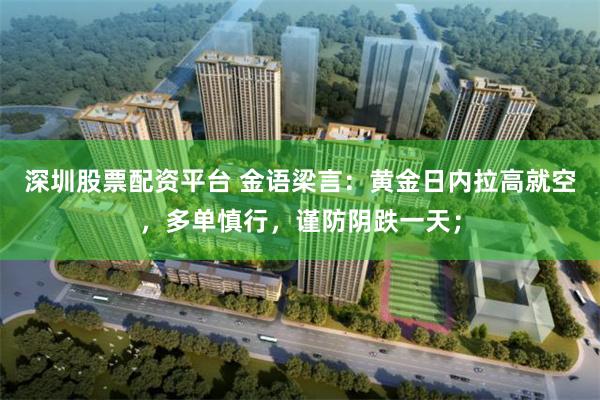 深圳股票配资平台 金语梁言：黄金日内拉高就空，多单慎行，谨防阴跌一天；