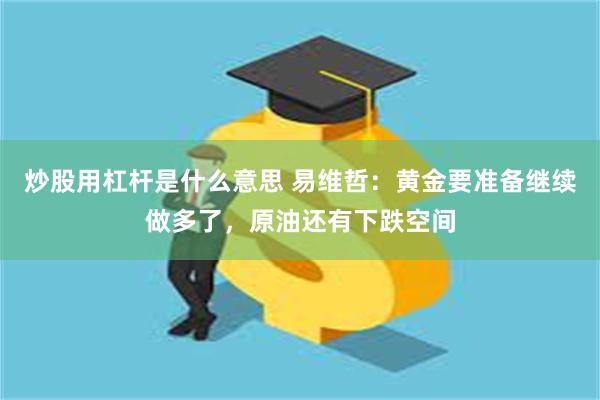 炒股用杠杆是什么意思 易维哲：黄金要准备继续做多了，原油还有下跌空间