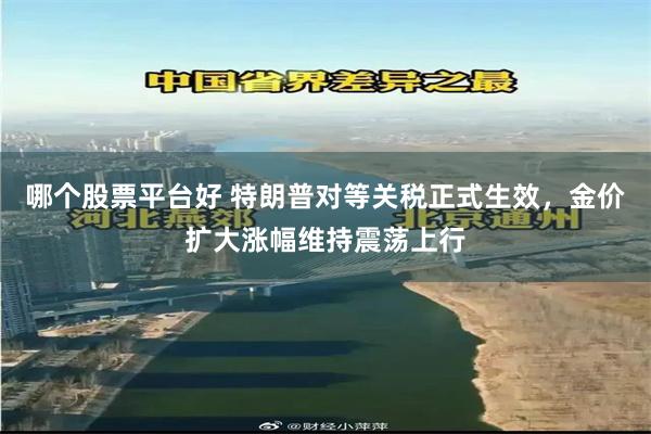 哪个股票平台好 特朗普对等关税正式生效，金价扩大涨幅维持震荡上行
