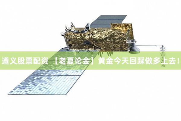 遵义股票配资 【老夏论金】黄金今天回踩做多上去！