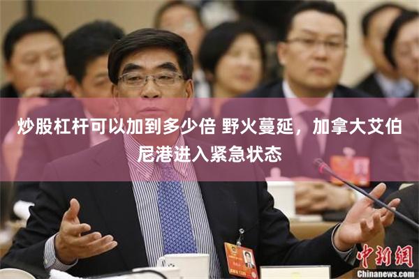 炒股杠杆可以加到多少倍 野火蔓延，加拿大艾伯尼港进入紧急状态