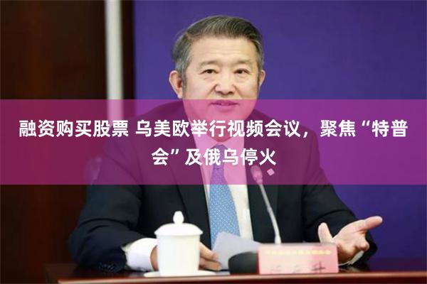 融资购买股票 乌美欧举行视频会议，聚焦“特普会”及俄乌停火
