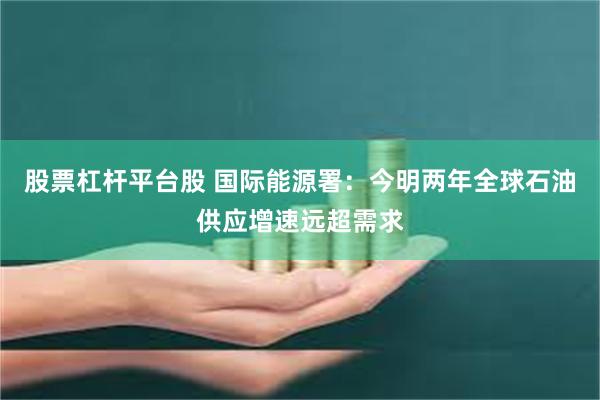 股票杠杆平台股 国际能源署：今明两年全球石油供应增速远超需求