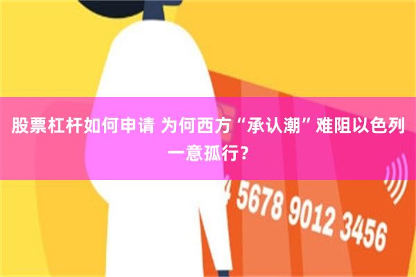 股票杠杆如何申请 为何西方“承认潮”难阻以色列一意孤行？