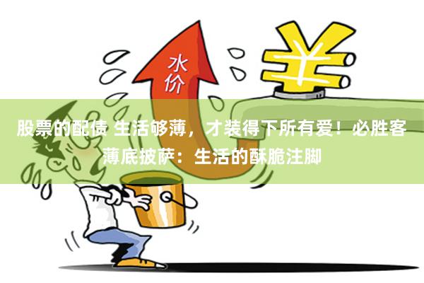 股票的配债 生活够薄，才装得下所有爱！必胜客薄底披萨：生活的酥脆注脚
