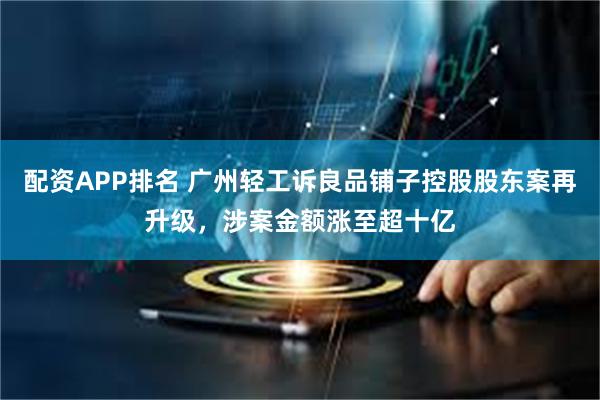 配资APP排名 广州轻工诉良品铺子控股股东案再升级，涉案金额涨至超十亿