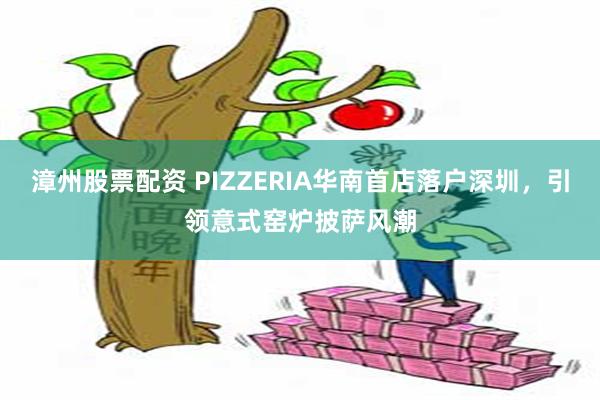 漳州股票配资 PIZZERIA华南首店落户深圳，引领意式窑炉披萨风潮
