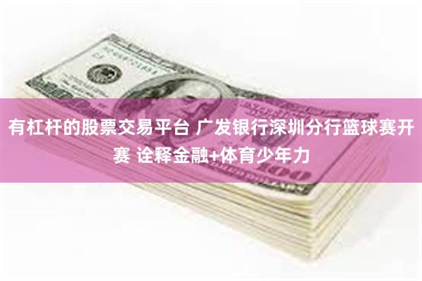 有杠杆的股票交易平台 广发银行深圳分行篮球赛开赛 诠释金融+体育少年力