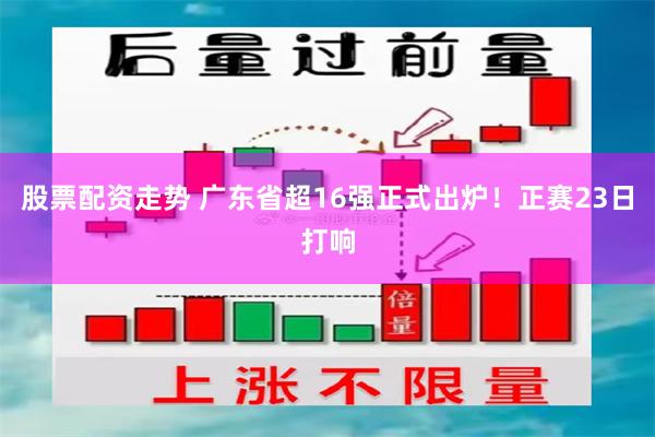 股票配资走势 广东省超16强正式出炉！正赛23日打响