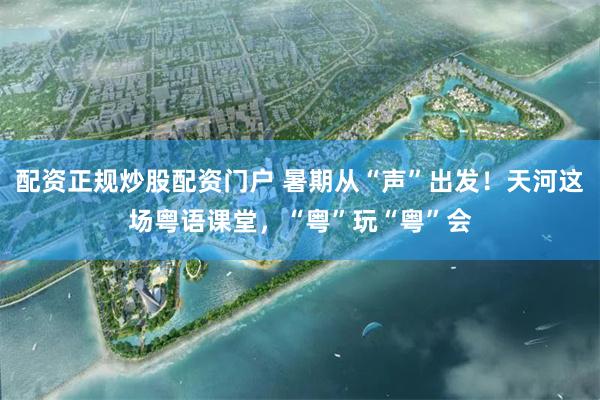 配资正规炒股配资门户 暑期从“声”出发！天河这场粤语课堂，“粤”玩“粤”会