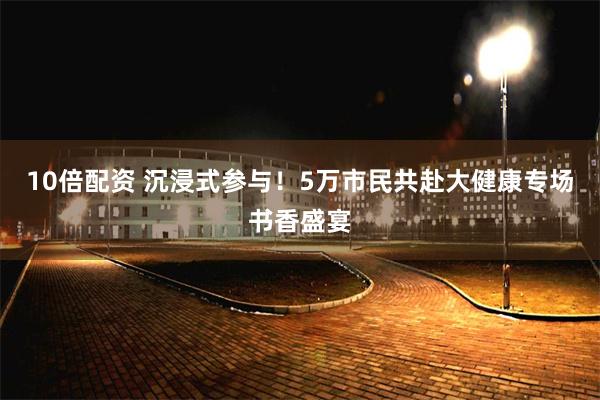 10倍配资 沉浸式参与！5万市民共赴大健康专场书香盛宴