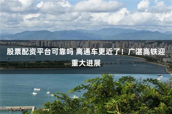 股票配资平台可靠吗 离通车更近了！广湛高铁迎重大进展