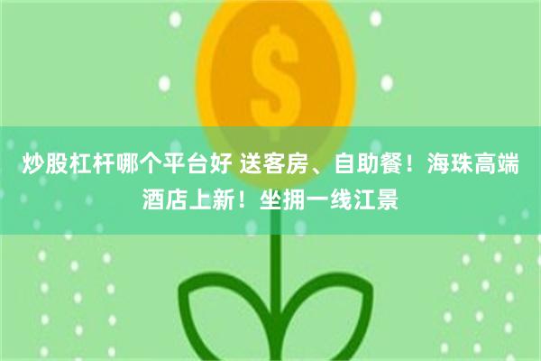 炒股杠杆哪个平台好 送客房、自助餐！海珠高端酒店上新！坐拥一线江景