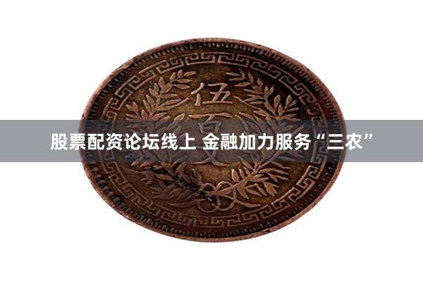 股票配资论坛线上 金融加力服务“三农”
