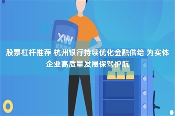 股票杠杆推荐 杭州银行持续优化金融供给 为实体企业高质量发展保驾护航