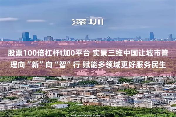 股票100倍杠杆t加0平台 实景三维中国让城市管理向“新”向“智”行 赋能多领域更好服务民生
