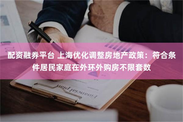 配资融券平台 上海优化调整房地产政策：符合条件居民家庭在外环外购房不限套数