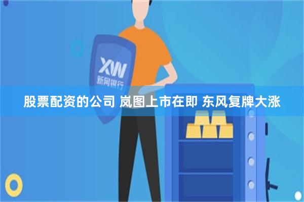 股票配资的公司 岚图上市在即 东风复牌大涨