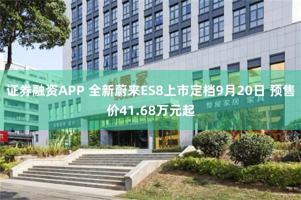 证券融资APP 全新蔚来ES8上市定档9月20日 预售价41.68万元起