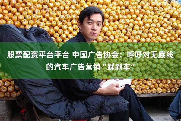 股票配资平台平台 中国广告协会：呼吁对无底线的汽车广告营销“踩刹车”