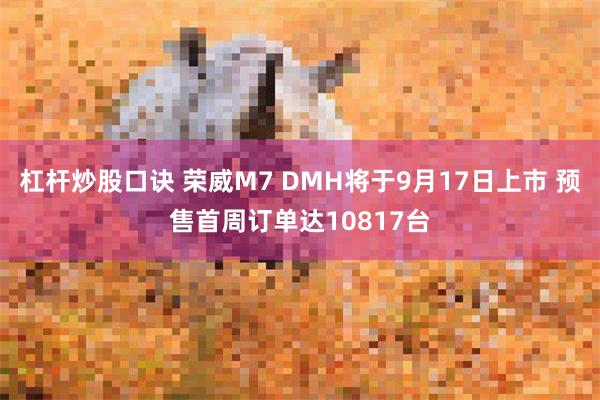 杠杆炒股口诀 荣威M7 DMH将于9月17日上市 预售首周订单达10817台