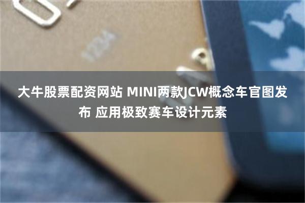 大牛股票配资网站 MINI两款JCW概念车官图发布 应用极致赛车设计元素