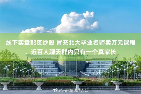 线下实盘配资炒股 冒充北大毕业名师卖万元课程，近百人聊天群内只有一个真家长