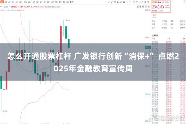 怎么开通股票杠杆 广发银行创新“消保+” 点燃2025年金融教育宣传周