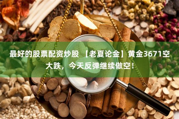 最好的股票配资炒股 【老夏论金】黄金3671空大跌，今天反弹继续做空！
