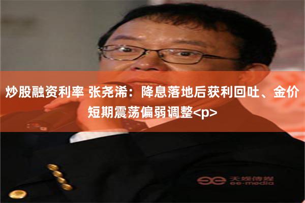 炒股融资利率 张尧浠：降息落地后获利回吐、金价短期震荡偏弱调整<p>