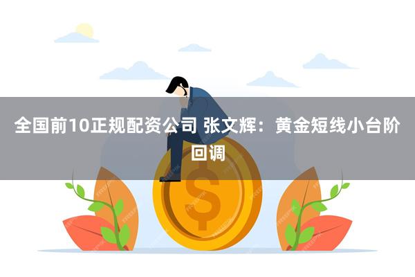 全国前10正规配资公司 张文辉：黄金短线小台阶回调