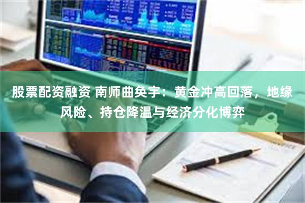 股票配资融资 南师曲奂宇：黄金冲高回落，地缘风险、持仓降温与经济分化博弈