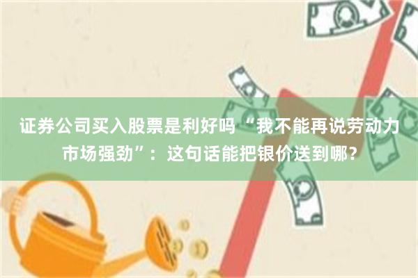 证券公司买入股票是利好吗 “我不能再说劳动力市场强劲”：这句话能把银价送到哪？