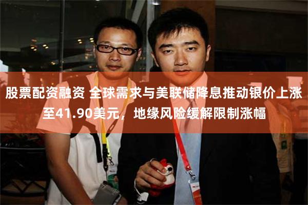 股票配资融资 全球需求与美联储降息推动银价上涨至41.90美元，地缘风险缓解限制涨幅