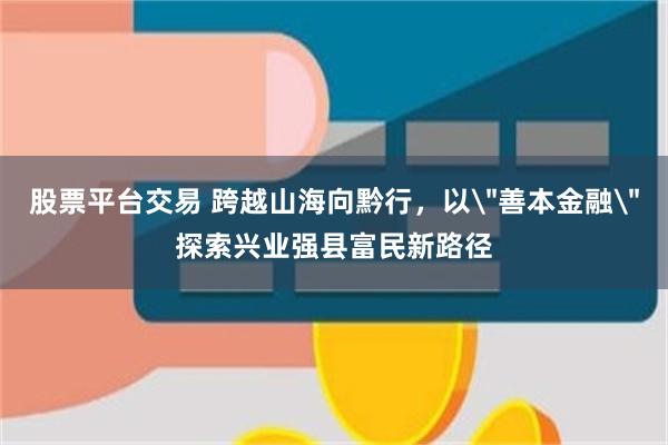 股票平台交易 跨越山海向黔行，以＂善本金融＂探索兴业强县富民新路径