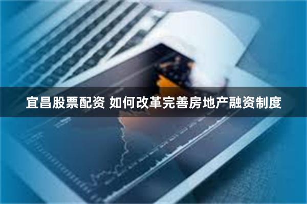 宜昌股票配资 如何改革完善房地产融资制度